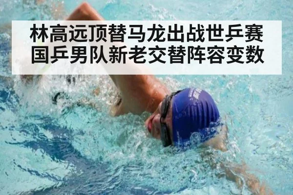 林高远顶替马龙出战世乒赛 国乒男队新老交替阵容变数