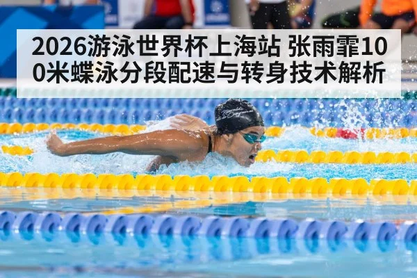 2026游泳世界杯上海站 张雨霏100米蝶泳分段配速与转身技术解析