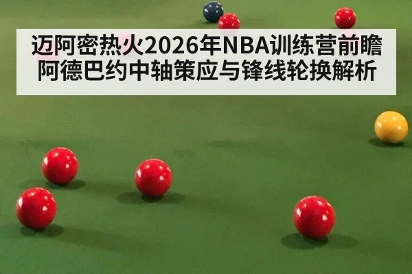 迈阿密热火2026年NBA训练营前瞻 阿德巴约中轴策应与锋线轮换解析