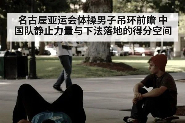 名古屋亚运会体操男子吊环前瞻 中国队静止力量与下法落地的得分空间